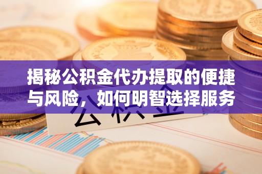 鄄城揭秘公积金代办提取的便捷与风险，如何明智选择服务？