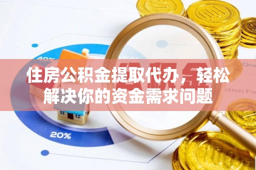 鄄城住房公积金提取代办，轻松解决你的资金需求问题