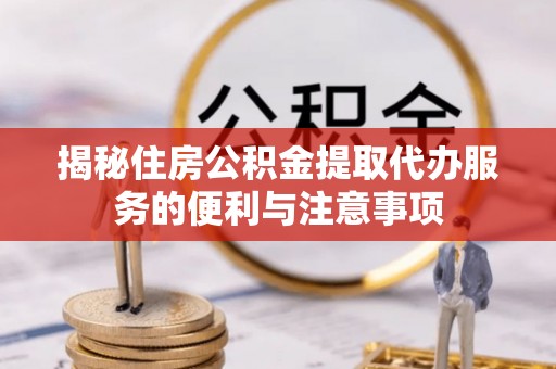 鄄城揭秘住房公积金提取代办服务的便利与注意事项