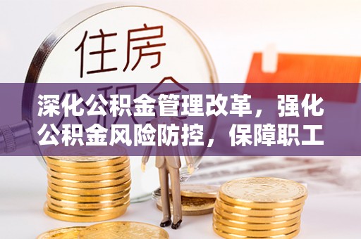鄄城深化公积金管理改革，强化公积金风险防控，保障职工权益
