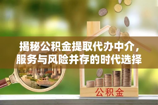 鄄城揭秘公积金提取代办中介，服务与风险并存的时代选择