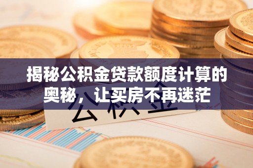 鄄城揭秘公积金贷款额度计算的奥秘，让买房不再迷茫