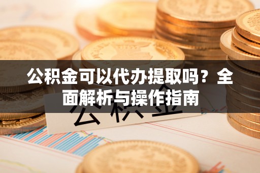 鄄城公积金可以代办提取吗？全面解析与操作指南