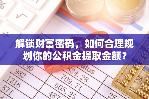 鄄城解锁财富密码，如何合理规划你的公积金提取金额？