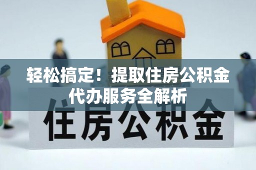 鄄城轻松搞定！提取住房公积金代办服务全解析