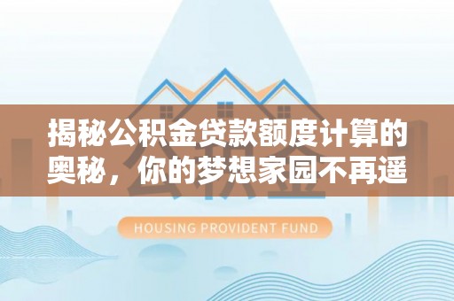 鄄城揭秘公积金贷款额度计算的奥秘，你的梦想家园不再遥不可及