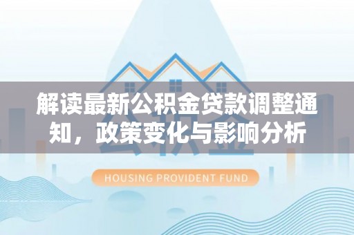 鄄城解读最新公积金贷款调整通知，政策变化与影响分析