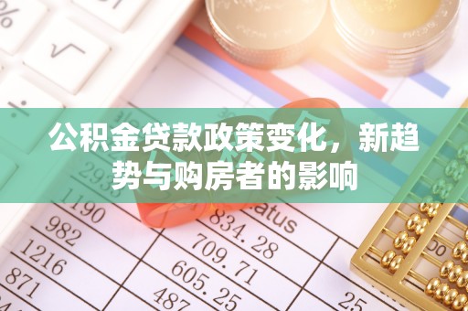 鄄城公积金贷款政策变化，新趋势与购房者的影响