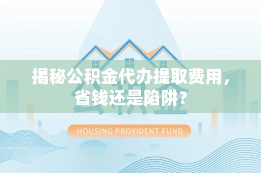 鄄城揭秘公积金代办提取费用，省钱还是陷阱？