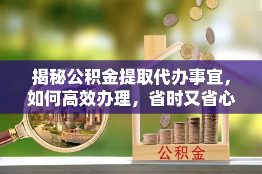 鄄城揭秘公积金提取代办事宜，如何高效办理，省时又省心？