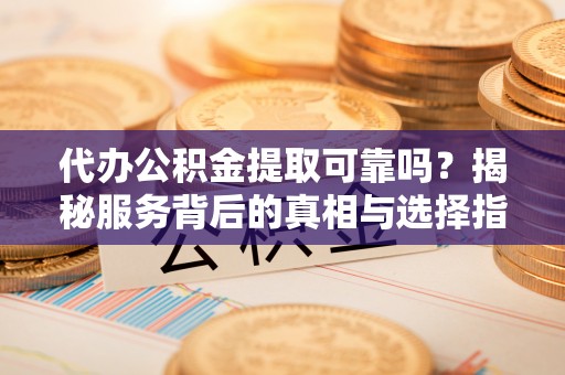 鄄城代办公积金提取可靠吗？揭秘服务背后的真相与选择指南