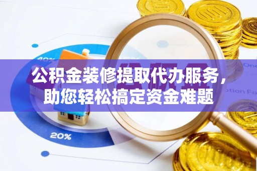 鄄城公积金装修提取代办服务，助您轻松搞定资金难题