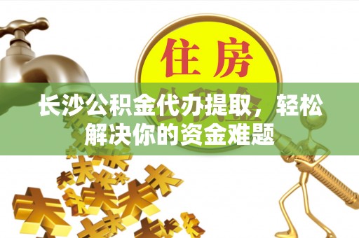 鄄城长沙公积金代办提取，轻松解决你的资金难题
