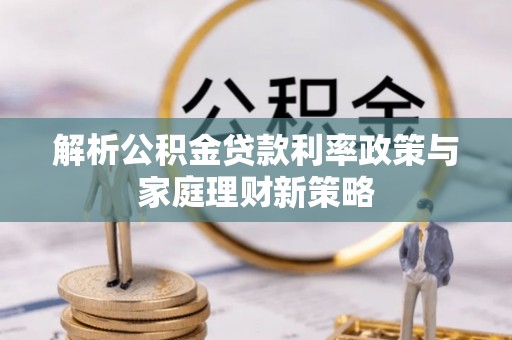 鄄城解析公积金贷款利率政策与家庭理财新策略