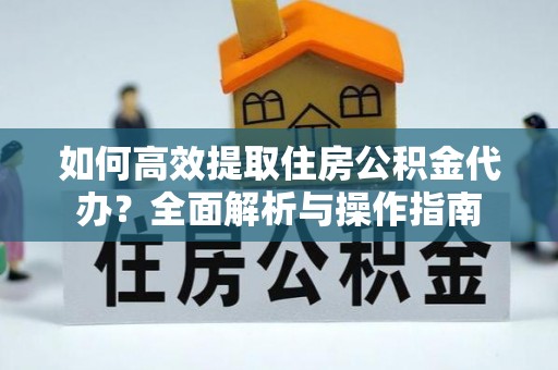 鄄城如何高效提取住房公积金代办？全面解析与操作指南