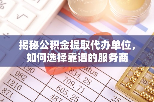 鄄城揭秘公积金提取代办单位，如何选择靠谱的服务商
