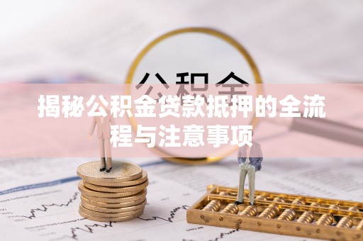 鄄城揭秘公积金贷款抵押的全流程与注意事项