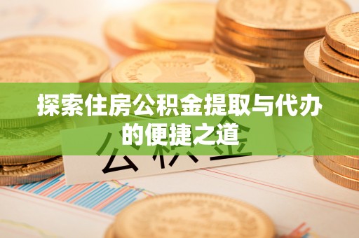 鄄城探索住房公积金提取与代办的便捷之道