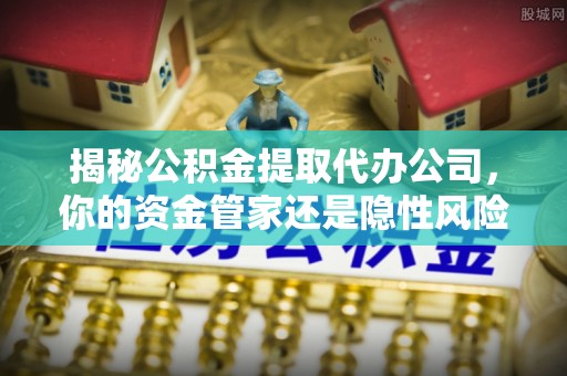 鄄城揭秘公积金提取代办公司，你的资金管家还是隐性风险？