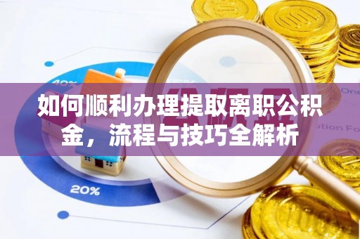 鄄城如何顺利办理提取离职公积金，流程与技巧全解析