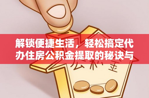 鄄城解锁便捷生活，轻松搞定代办住房公积金提取的秘诀与技巧