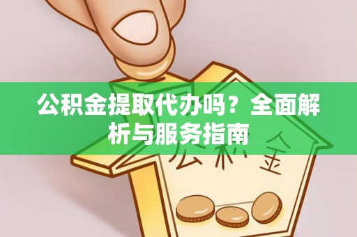 鄄城公积金提取代办吗？全面解析与服务指南