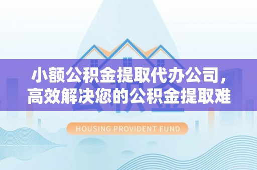 鄄城小额公积金提取代办公司，高效解决您的公积金提取难题