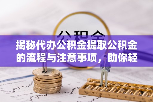 鄄城揭秘代办公积金提取公积金的流程与注意事项，助你轻松拿回属于你的钱