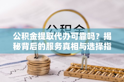 鄄城公积金提取代办可靠吗？揭秘背后的服务真相与选择指南