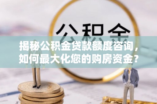 鄄城揭秘公积金贷款额度咨询，如何最大化您的购房资金？