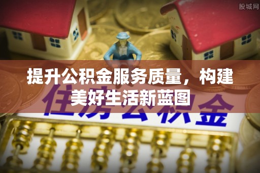 鄄城提升公积金服务质量，构建美好生活新蓝图