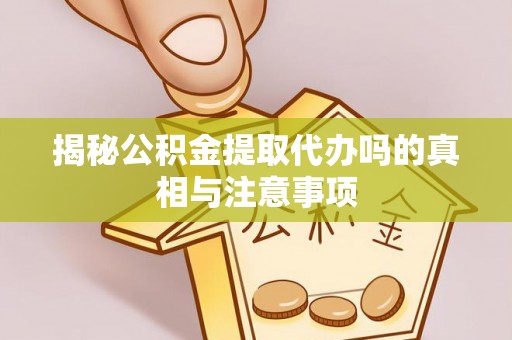 鄄城揭秘公积金提取代办吗的真相与注意事项