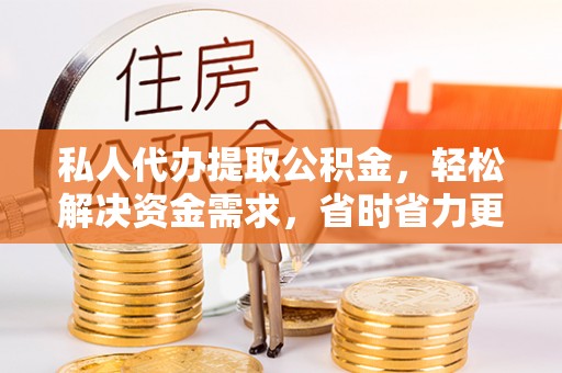 鄄城私人代办提取公积金，轻松解决资金需求，省时省力更高效