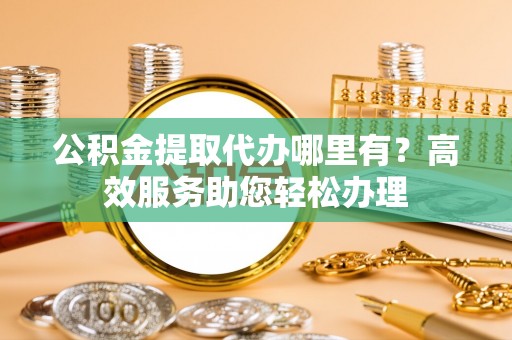 鄄城公积金提取代办哪里有？高效服务助您轻松办理