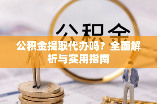 鄄城公积金提取代办吗？全面解析与实用指南