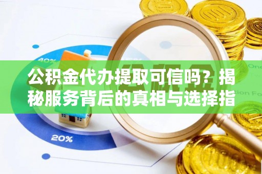 鄄城公积金代办提取可信吗？揭秘服务背后的真相与选择指南