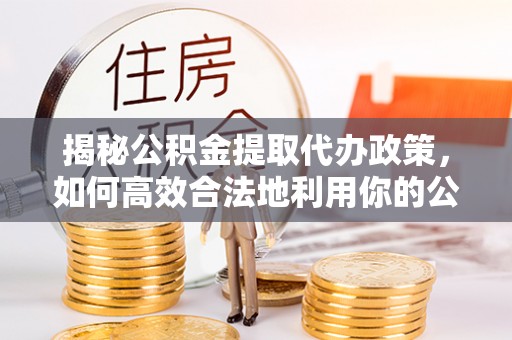 鄄城揭秘公积金提取代办政策，如何高效合法地利用你的公积金