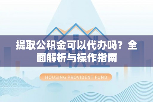 鄄城提取公积金可以代办吗？全面解析与操作指南