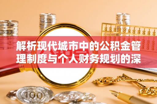 鄄城解析现代城市中的公积金管理制度与个人财务规划的深度关联