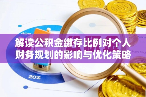 鄄城解读公积金缴存比例对个人财务规划的影响与优化策略