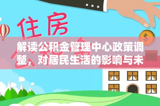 鄄城解读公积金管理中心政策调整，对居民生活的影响与未来展望