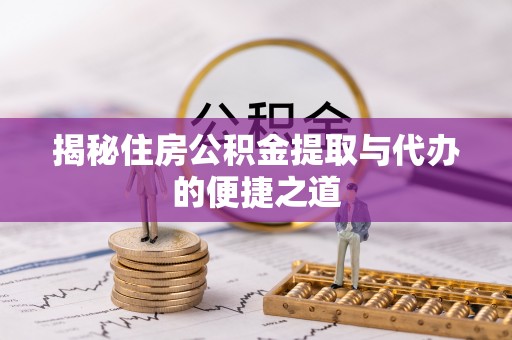 鄄城揭秘住房公积金提取与代办的便捷之道