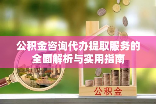 鄄城公积金咨询代办提取服务的全面解析与实用指南
