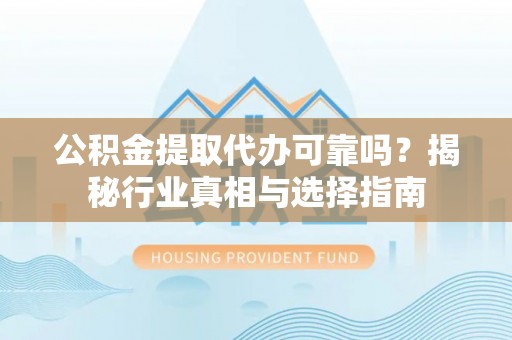 鄄城公积金提取代办可靠吗？揭秘行业真相与选择指南