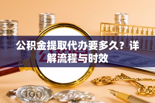 鄄城公积金提取代办要多久？详解流程与时效