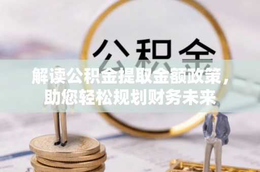 鄄城解读公积金提取金额政策，助您轻松规划财务未来