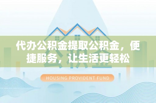 鄄城代办公积金提取公积金，便捷服务，让生活更轻松