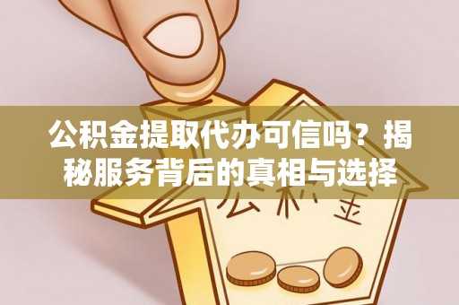鄄城公积金提取代办可信吗？揭秘服务背后的真相与选择