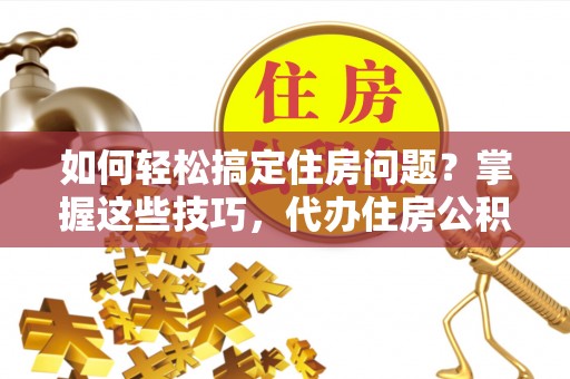 鄄城如何轻松搞定住房问题？掌握这些技巧，代办住房公积金提取不再难