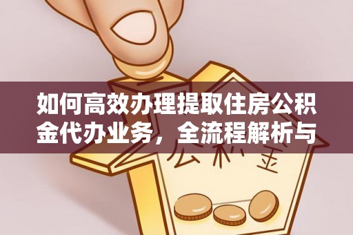 鄄城如何高效办理提取住房公积金代办业务，全流程解析与实用建议